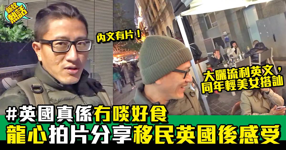 龍心拍片分享移民英國後感受 大嘆冇啖好食仲同年輕美女搭訕