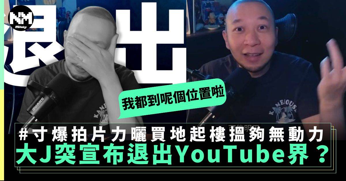 大J宣布退出YouTube界？ 2大原因囂張拍片力曬真係搵夠屋都起埋無熱情拍片